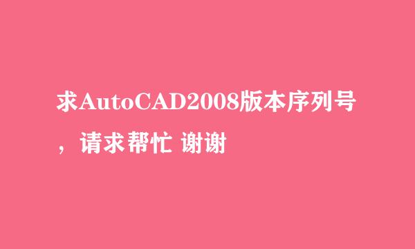 求AutoCAD2008版本序列号，请求帮忙 谢谢