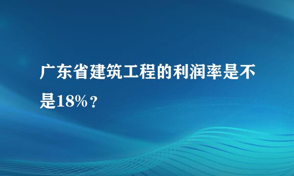 广东省建筑工程的利润率是不是18%？