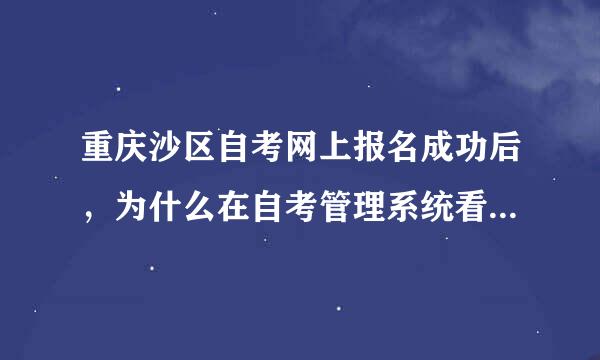 重庆沙区自考网上报名成功后，为什么在自考管理系统看不到已报课程？。
