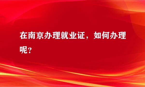 在南京办理就业证，如何办理呢？