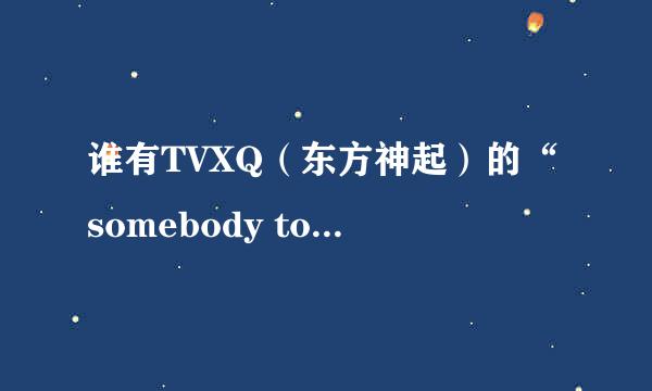 谁有TVXQ（东方神起）的“somebody to love”的罗马音+日文歌词？