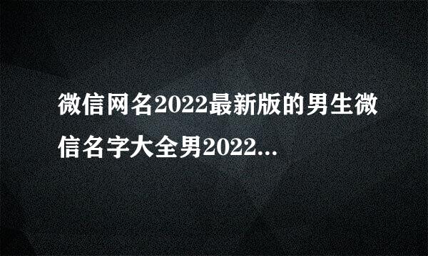 微信网名2022最新版的男生微信名字大全男2022最新昵称