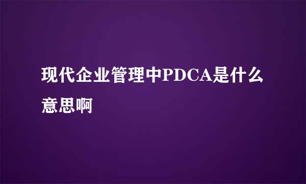 现代企业管理中PDCA是什么意思啊
