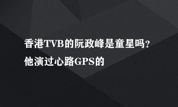 香港TVB的阮政峰是童星吗？他演过心路GPS的