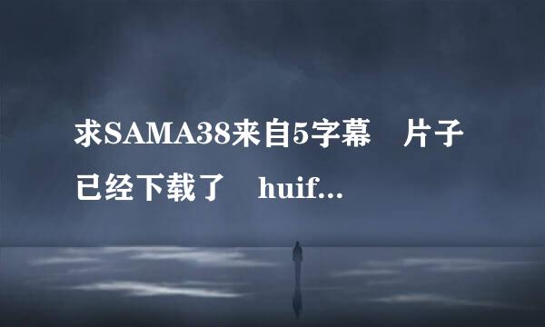求SAMA38来自5字幕 片子已经下载了 huifangzhuzhong@126.com