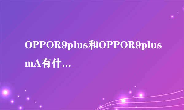 OPPOR9plus和OPPOR9plusmA有什么区别？