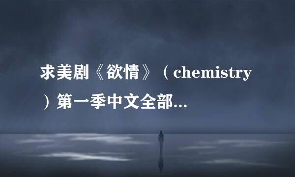 求美剧《欲情》（chemistry）第一季中文全部13集，可迅雷下载，万分感谢?