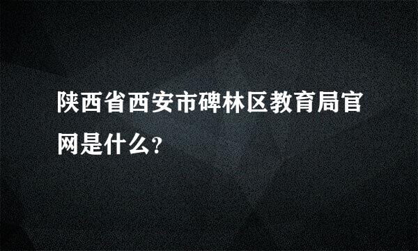 陕西省西安市碑林区教育局官网是什么？