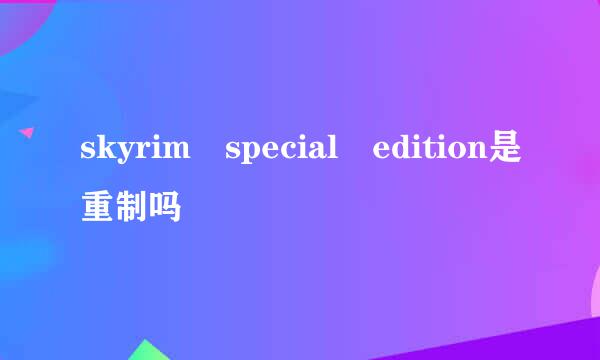 skyrim special edition是重制吗