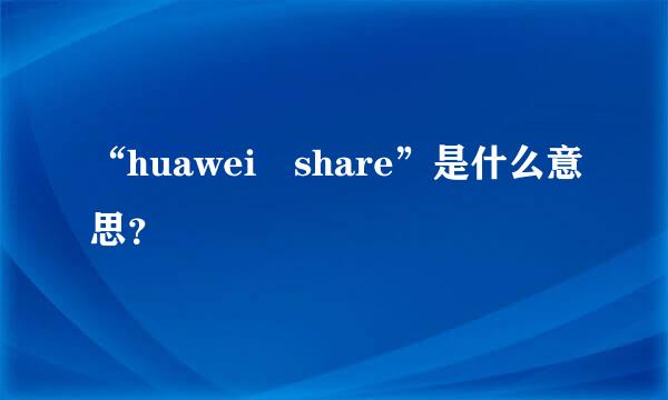 “huawei share”是什么意思？