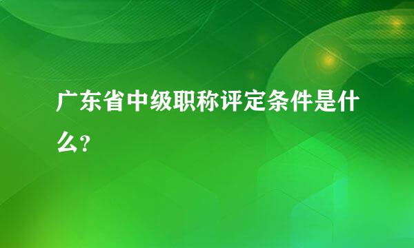 广东省中级职称评定条件是什么？