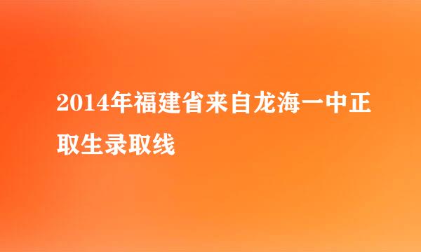 2014年福建省来自龙海一中正取生录取线