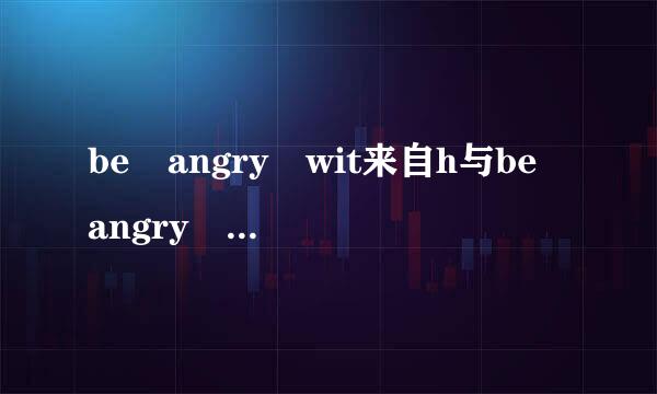 be angry wit来自h与be angry at 的区别!