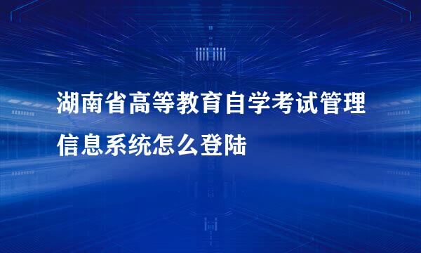 湖南省高等教育自学考试管理信息系统怎么登陆