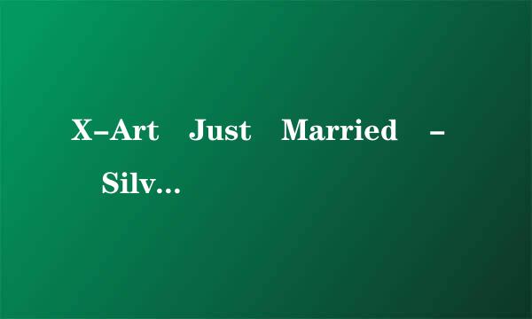 X-Art Just Married - Silvie 21岁捷克超模Silvie 新婚种子下载地址有么？跪求