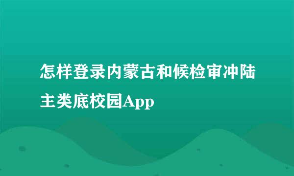 怎样登录内蒙古和候检审冲陆主类底校园App