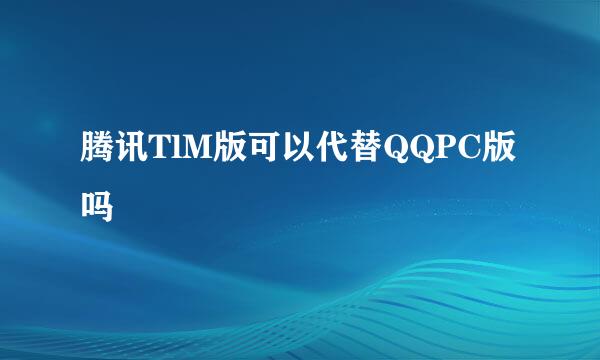 腾讯TlM版可以代替QQPC版吗