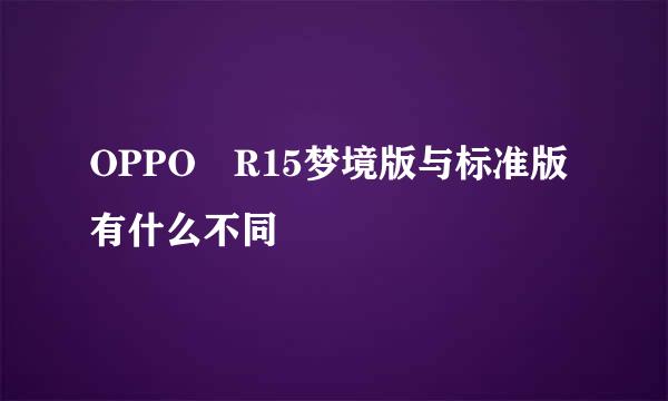 OPPO R15梦境版与标准版有什么不同
