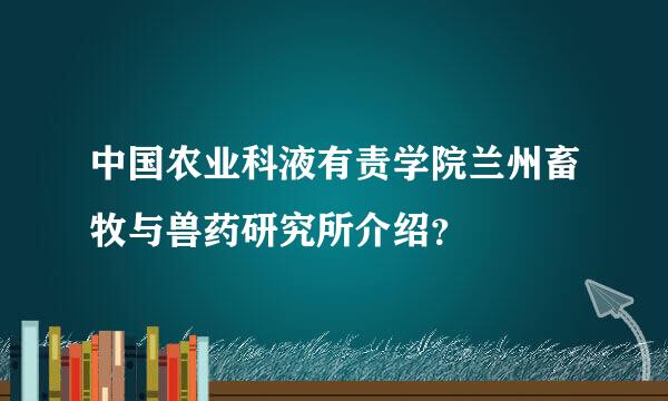 中国农业科液有责学院兰州畜牧与兽药研究所介绍？