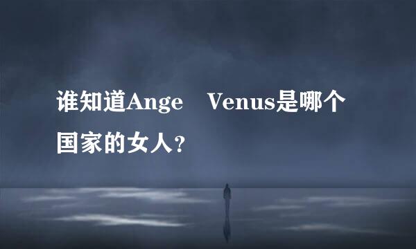 谁知道Ange Venus是哪个国家的女人？