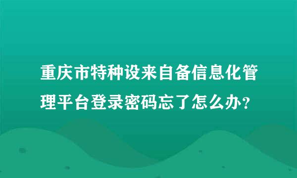 重庆市特种设来自备信息化管理平台登录密码忘了怎么办？
