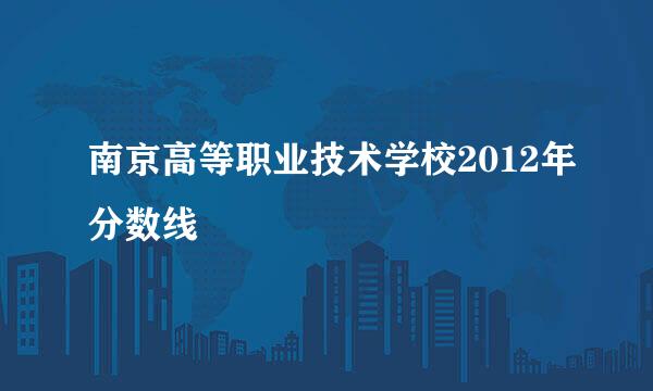 南京高等职业技术学校2012年分数线
