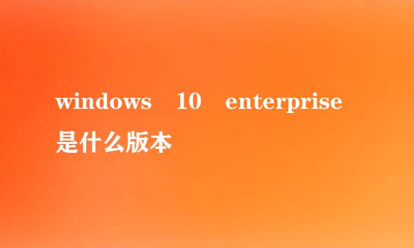 windows 10 enterprise是什么版本