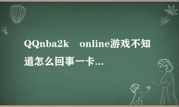 QQnba2k online游戏不知道怎么回事一卡就不动了只有关闭电源，还有玩街球行，玩自由模式和匹配不行一进去就卡死动不了只有关电脑 希望解决一下！！