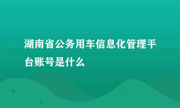 湖南省公务用车信息化管理平台账号是什么