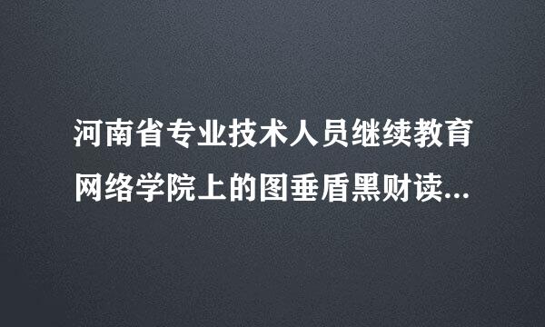 河南省专业技术人员继续教育网络学院上的图垂盾黑财读绿思占视频无法播放，缴来自费登录之后能打开，但总显示“准备就360问答绪”。