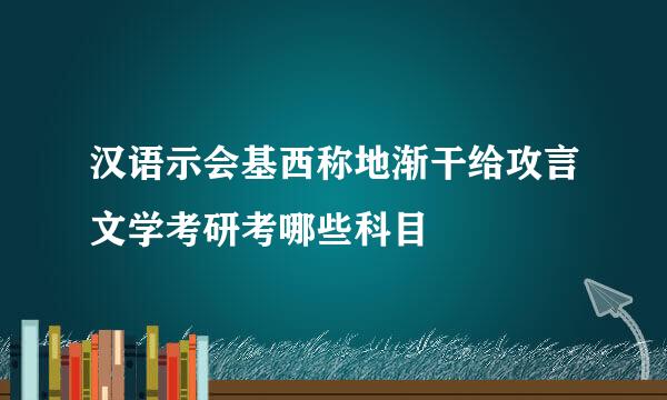 汉语示会基西称地渐干给攻言文学考研考哪些科目