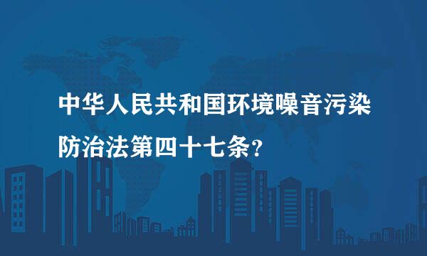 中华人民共和国环境噪音污染防治法第四十七条？