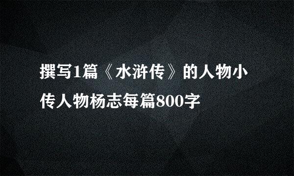 撰写1篇《水浒传》的人物小传人物杨志每篇800字