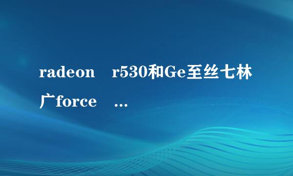 radeon r530和Ge至丝七林广force 940那个号一点来自