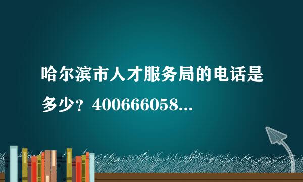 哈尔滨市人才服务局的电话是多少？4006660581这个打不通。