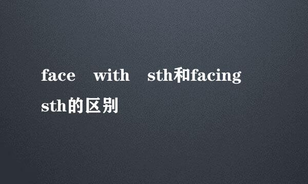 face with sth和facing sth的区别
