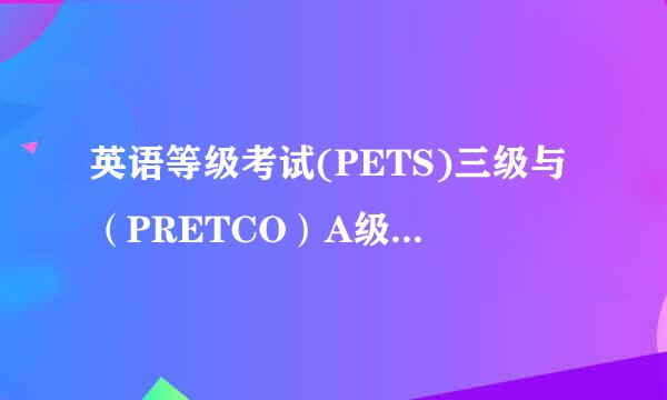 英语等级考试(PETS)三级与（PRETCO）A级哪个等级高