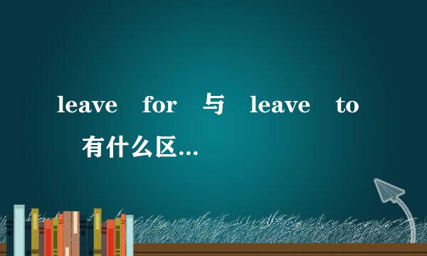leave for 与 leave to 有什么区别？来自到底有没有leave to