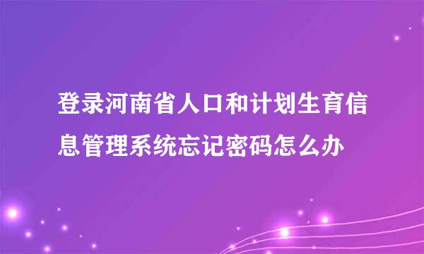 登录河南省人口和计划生育信息管理系统忘记密码怎么办