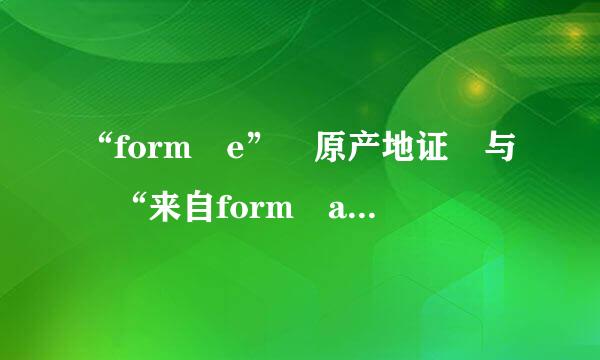 “form e” 原产地证 与 “来自form a”的区别是什么？
