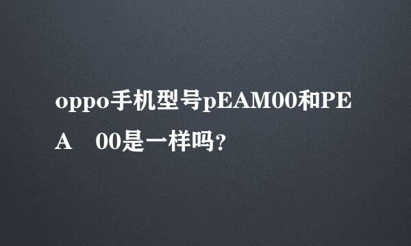 oppo手机型号pEAM00和PEA丅00是一样吗？