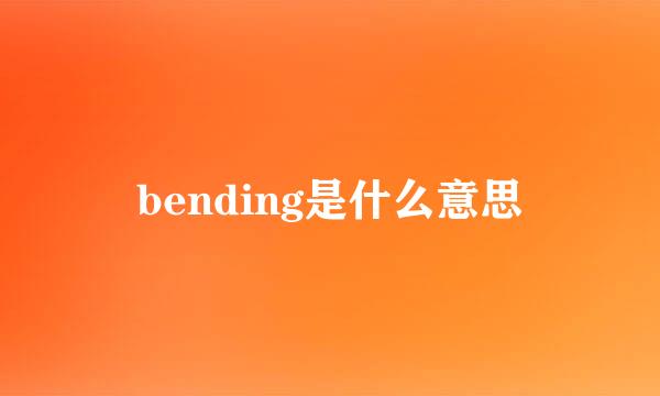bending是什么意思
