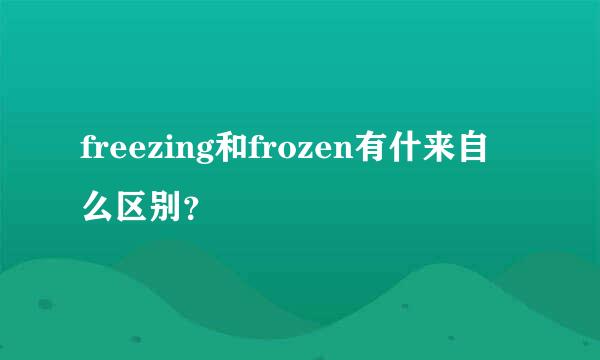 freezing和frozen有什来自么区别？