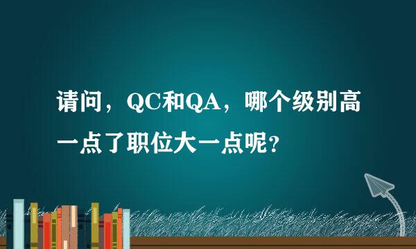 请问，QC和QA，哪个级别高一点了职位大一点呢？
