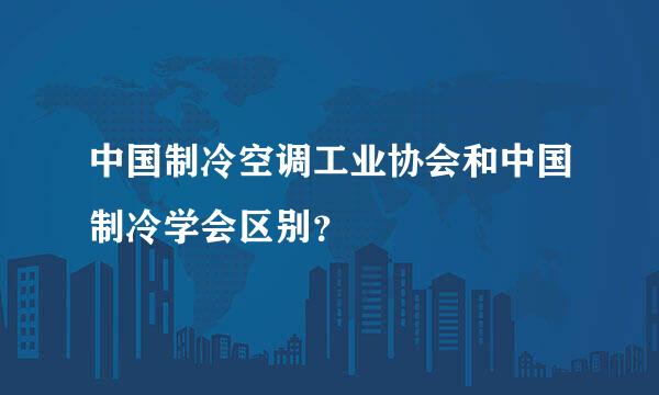 中国制冷空调工业协会和中国制冷学会区别？