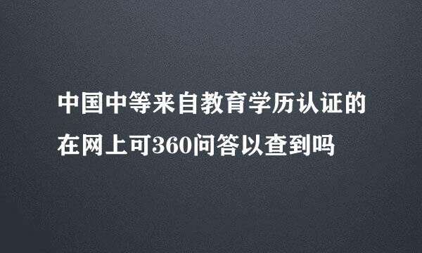 中国中等来自教育学历认证的在网上可360问答以查到吗