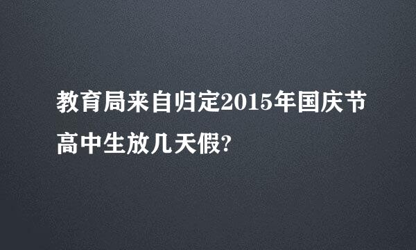 教育局来自归定2015年国庆节高中生放几天假?