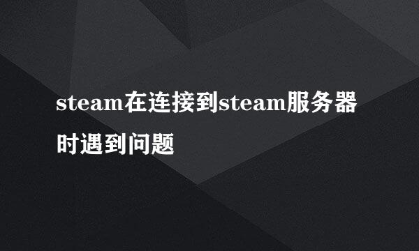 steam在连接到steam服务器时遇到问题