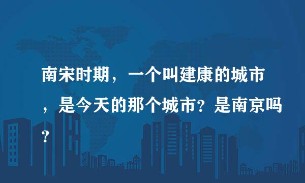 南宋时期，一个叫建康的城市，是今天的那个城市？是南京吗？