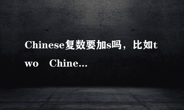 Chinese复数要加s吗，比如two Chinese还是two Ch基亚和军多因等妒ineses。